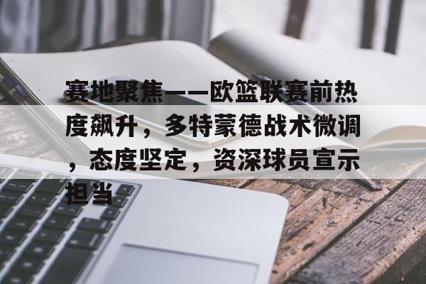 满冠体育app下载-赛地聚焦——欧篮联赛前热度飙升，多特蒙德战术微调，态度坚定，资深球员宣示担当(欧预赛小组最新积分榜)
